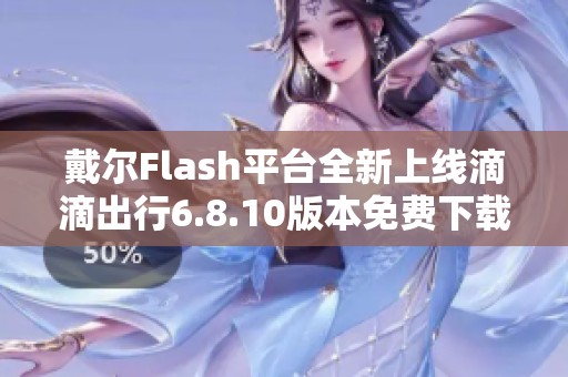 戴尔Flash平台全新上线滴滴出行6.8.10版本免费下载指南