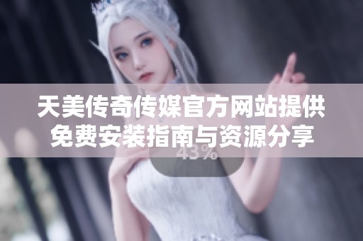 天美传奇传媒官方网站提供免费安装指南与资源分享