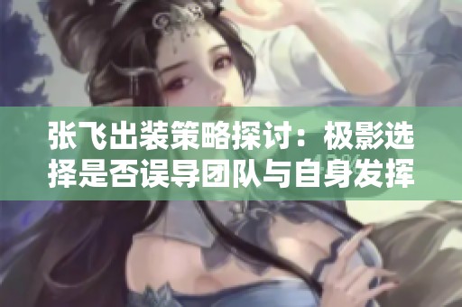 张飞出装策略探讨：极影选择是否误导团队与自身发挥