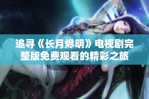 追寻《长月烬明》电视剧完整版免费观看的精彩之旅