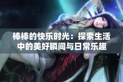 棒棒的快乐时光：探索生活中的美好瞬间与日常乐趣