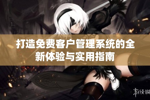 打造免费客户管理系统的全新体验与实用指南
