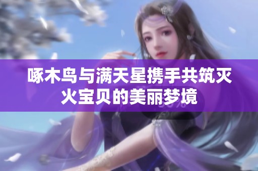 啄木鸟与满天星携手共筑灭火宝贝的美丽梦境