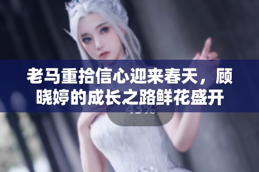 老马重拾信心迎来春天，顾晓婷的成长之路鲜花盛开