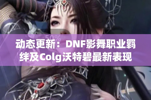 动态更新：DNF影舞职业羁绊及Colg沃特碧最新表现分析