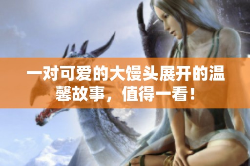 一对可爱的大馒头展开的温馨故事，值得一看！