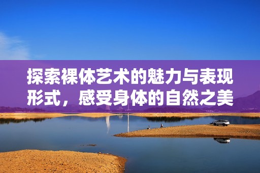 探索裸体艺术的魅力与表现形式，感受身体的自然之美