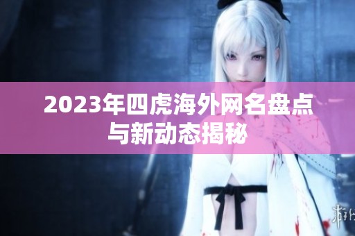 2023年四虎海外网名盘点与新动态揭秘