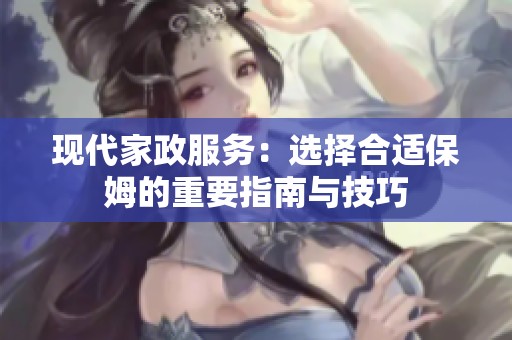 现代家政服务：选择合适保姆的重要指南与技巧