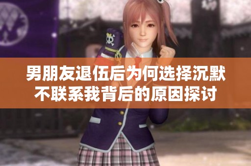 男朋友退伍后为何选择沉默不联系我背后的原因探讨