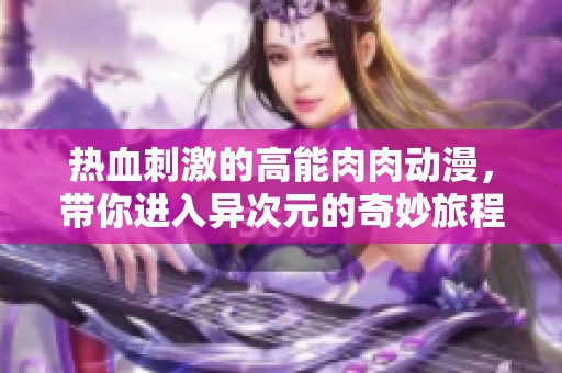 热血刺激的高能肉肉动漫，带你进入异次元的奇妙旅程