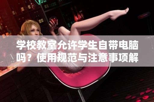 学校教室允许学生自带电脑吗？使用规范与注意事项解析