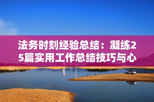 法务时刻经验总结：凝练25篇实用工作总结技巧与心得分享