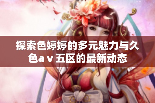 探索色婷婷的多元魅力与久色aⅴ五区的最新动态
