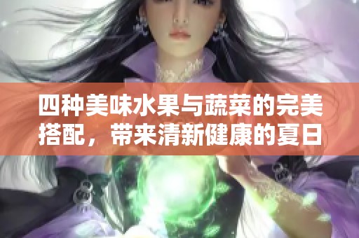 四种美味水果与蔬菜的完美搭配，带来清新健康的夏日享受