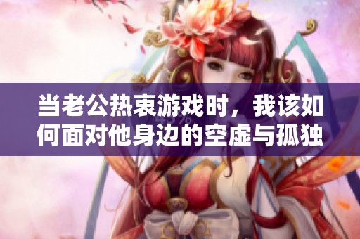 当老公热衷游戏时，我该如何面对他身边的空虚与孤独