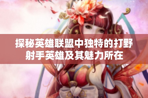 探秘英雄联盟中独特的打野射手英雄及其魅力所在