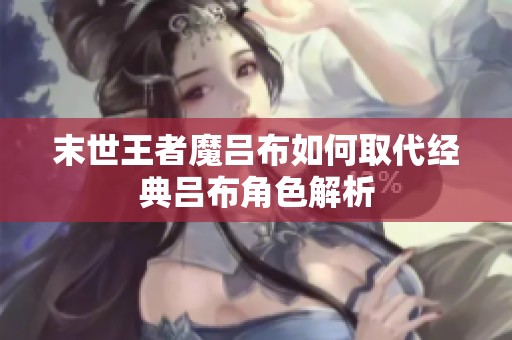 末世王者魔吕布如何取代经典吕布角色解析