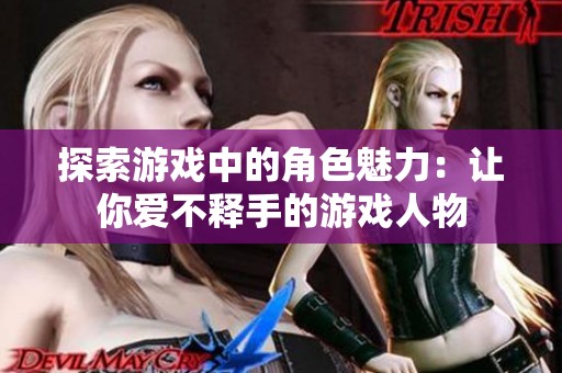 探索游戏中的角色魅力：让你爱不释手的游戏人物