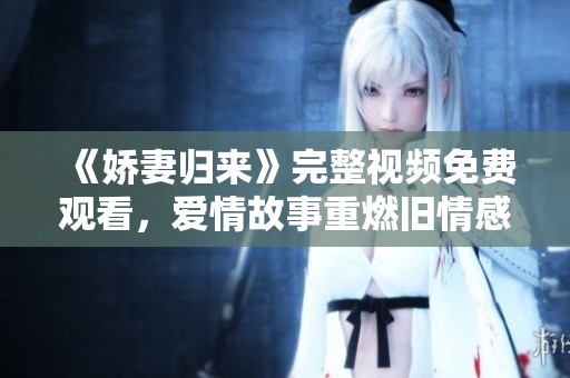 《娇妻归来》完整视频免费观看，爱情故事重燃旧情感动人心