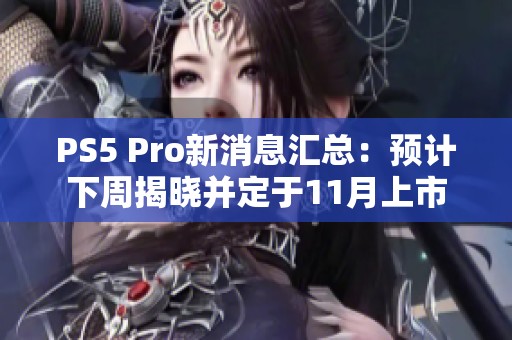 PS5 Pro新消息汇总：预计下周揭晓并定于11月上市