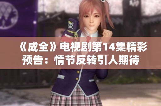 《成全》电视剧第14集精彩预告：情节反转引人期待