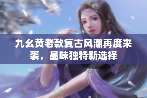 九幺黄老款复古风潮再度来袭，品味独特新选择