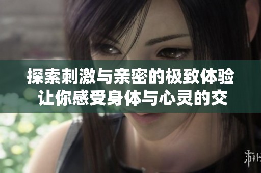 探索刺激与亲密的极致体验 让你感受身体与心灵的交融