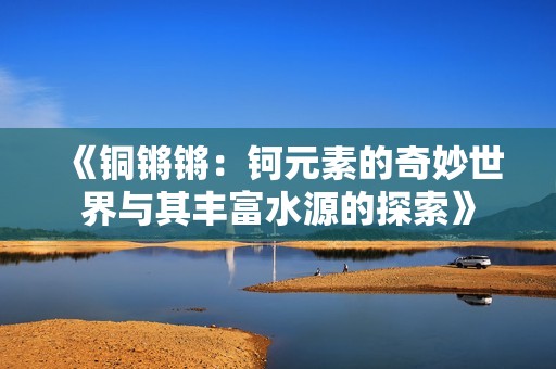 《铜锵锵：钶元素的奇妙世界与其丰富水源的探索》