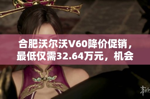 合肥沃尔沃V60降价促销，最低仅需32.64万元，机会难得不要错过