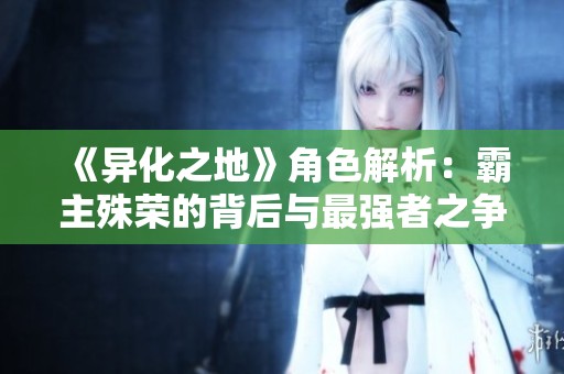 《异化之地》角色解析：霸主殊荣的背后与最强者之争