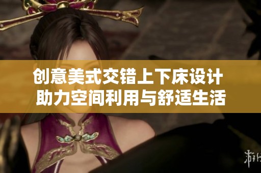 创意美式交错上下床设计 助力空间利用与舒适生活