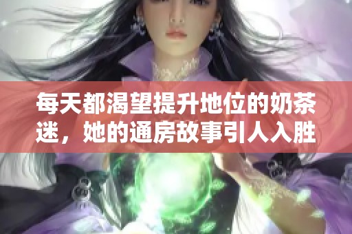 每天都渴望提升地位的奶茶迷，她的通房故事引人入胜