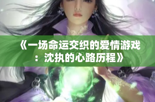 《一场命运交织的爱情游戏：沈执的心路历程》