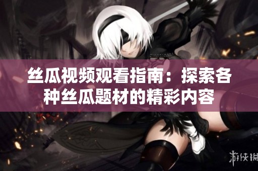 丝瓜视频观看指南：探索各种丝瓜题材的精彩内容