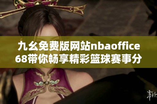 九幺免费版网站nbaoffice68带你畅享精彩篮球赛事分析与资讯
