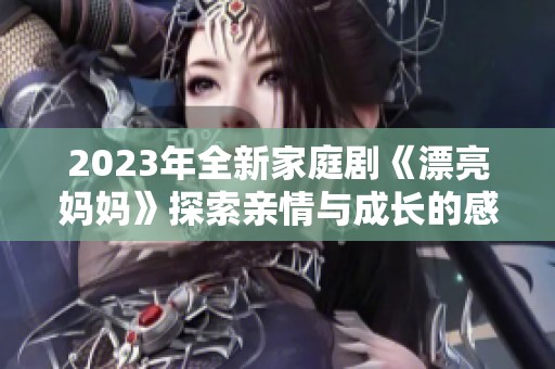 2023年全新家庭剧《漂亮妈妈》探索亲情与成长的感人故事