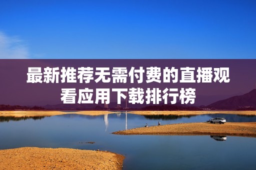 最新推荐无需付费的直播观看应用下载排行榜
