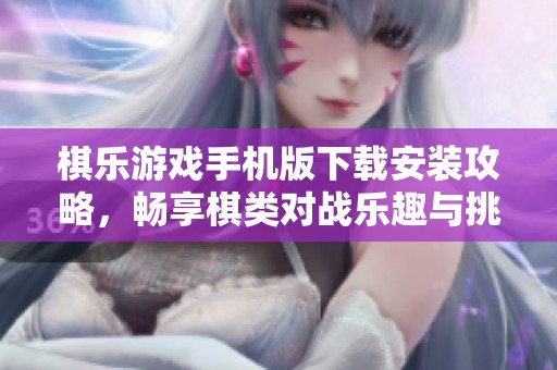 棋乐游戏手机版下载安装攻略，畅享棋类对战乐趣与挑战