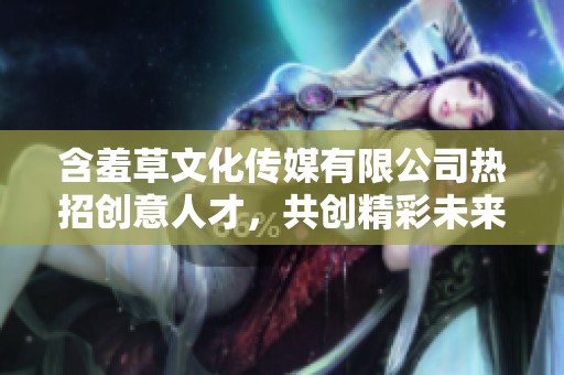 含羞草文化传媒有限公司热招创意人才，共创精彩未来