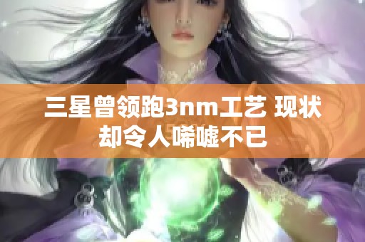 三星曾领跑3nm工艺 现状却令人唏嘘不已