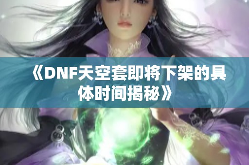 《DNF天空套即将下架的具体时间揭秘》