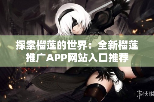 探索榴莲的世界：全新榴莲推广APP网站入口推荐