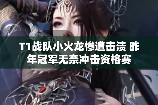 T1战队小火龙惨遭击溃 昨年冠军无奈冲击资格赛