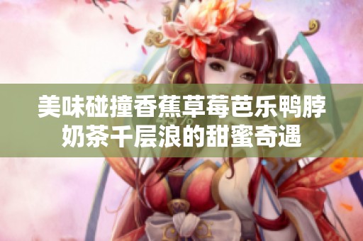 美味碰撞香蕉草莓芭乐鸭脖奶茶千层浪的甜蜜奇遇
