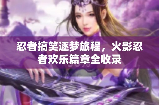 忍者搞笑逐梦旅程，火影忍者欢乐篇章全收录