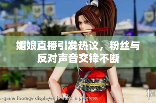 媚娘直播引发热议，粉丝与反对声音交锋不断
