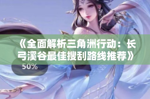 《全面解析三角洲行动：长弓溪谷最佳搜刮路线推荐》