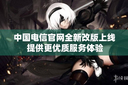 中国电信官网全新改版上线 提供更优质服务体验