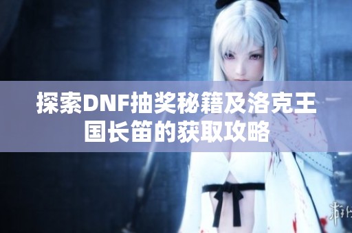 探索DNF抽奖秘籍及洛克王国长笛的获取攻略